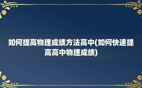 如何提高物理成绩方法高中(如何快速提高高中物理成绩)