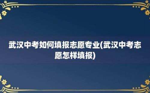 武汉中考如何填报志愿专业(武汉中考志愿怎样填报)