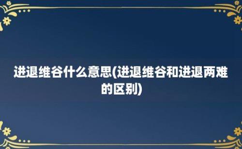 进退维谷什么意思(进退维谷和进退两难的区别)