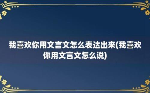 我喜欢你用文言文怎么表达出来(我喜欢你用文言文怎么说)