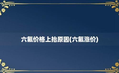 六氟价格上抬原因(六氟涨价)