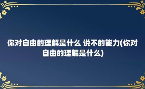 你对自由的理解是什么 说不的能力(你对自由的理解是什么)