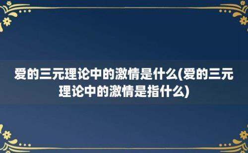 爱的三元理论中的激情是什么(爱的三元理论中的激情是指什么)