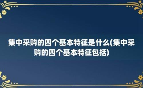 集中采购的四个基本特征是什么(集中采购的四个基本特征包括)