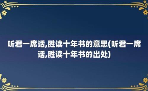 听君一席话,胜读十年书的意思(听君一席话,胜读十年书的出处)