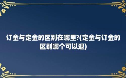 订金与定金的区别在哪里?(定金与订金的区别哪个可以退)