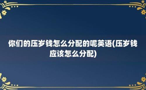 你们的压岁钱怎么分配的呢英语(压岁钱应该怎么分配)