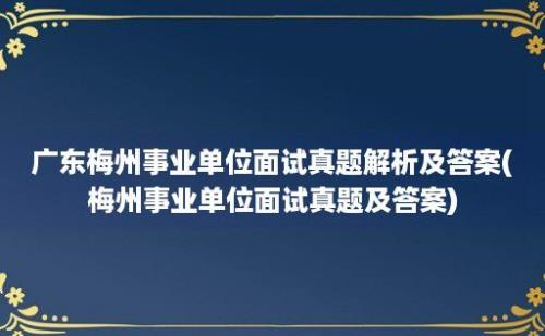 广东梅州事业单位面试真题解析及答案(梅州事业单位面试真题及答案)