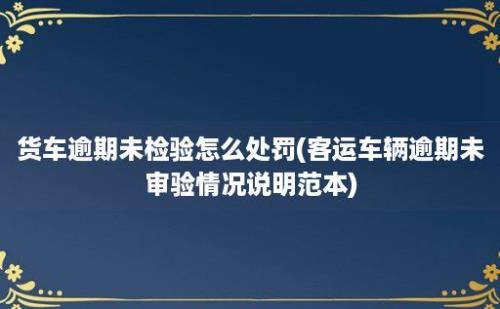 货车逾期未检验怎么处罚(客运车辆逾期未审验情况说明范本)