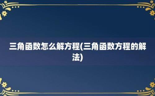 三角函数怎么解方程(三角函数方程的解法)