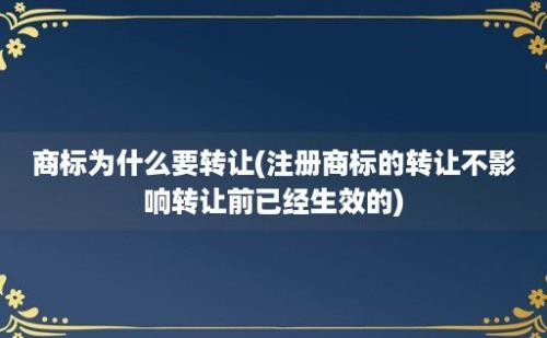 商标为什么要转让(注册商标的转让不影响转让前已经生效的)