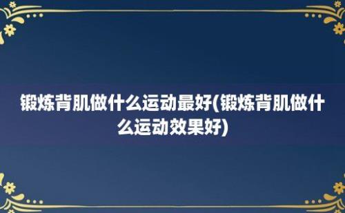 锻炼背肌做什么运动最好(锻炼背肌做什么运动效果好)