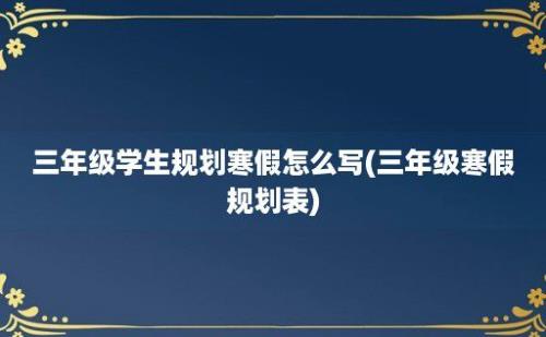 三年级学生规划寒假怎么写(三年级寒假规划表)