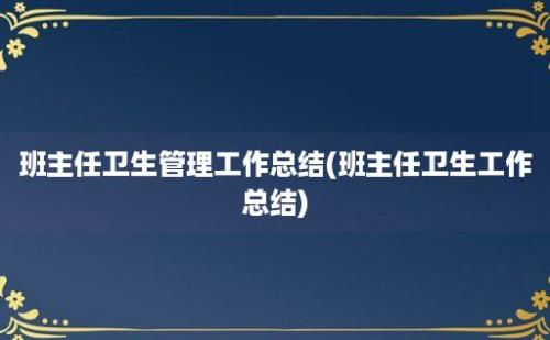 班主任卫生管理工作总结(班主任卫生工作总结)