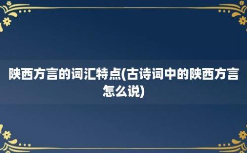 陕西方言的词汇特点(古诗词中的陕西方言怎么说)