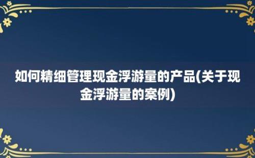 如何精细管理现金浮游量的产品(关于现金浮游量的案例)