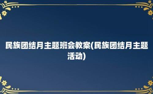 民族团结月主题班会教案(民族团结月主题活动)