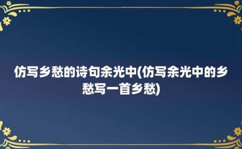 仿写乡愁的诗句余光中(仿写余光中的乡愁写一首乡愁)