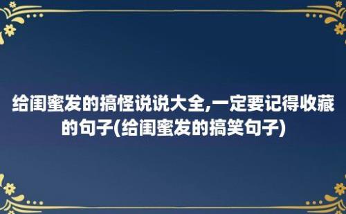 给闺蜜发的搞怪说说大全,一定要记得收藏的句子(给闺蜜发的搞笑句子)