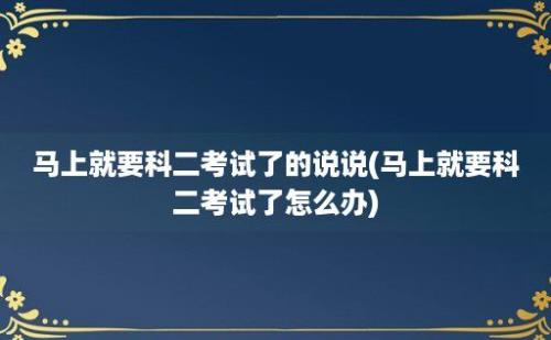 马上就要科二考试了的说说(马上就要科二考试了怎么办)