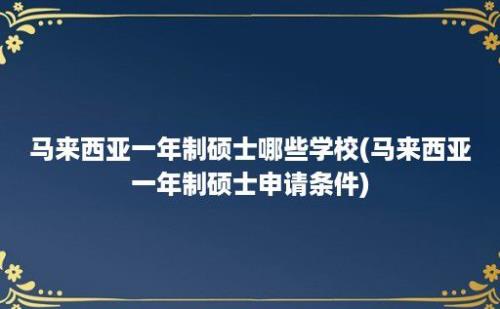 马来西亚一年制硕士哪些学校(马来西亚一年制硕士申请条件)