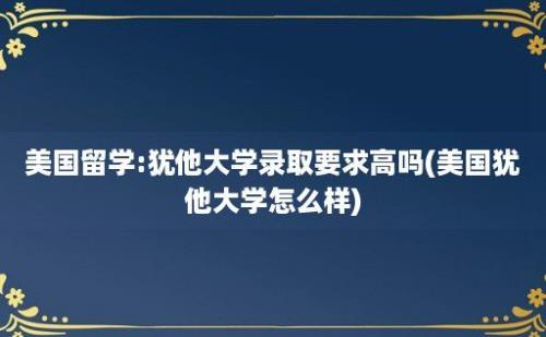 美国留学:犹他大学录取要求高吗(美国犹他大学怎么样)