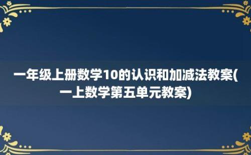 一年级上册数学10的认识和加减法教案(一上数学第五单元教案)