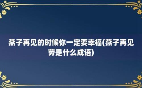 燕子再见的时候你一定要幸福(燕子再见劳是什么成语)