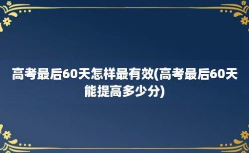 高考最后60天怎样最有效(高考最后60天能提高多少分)