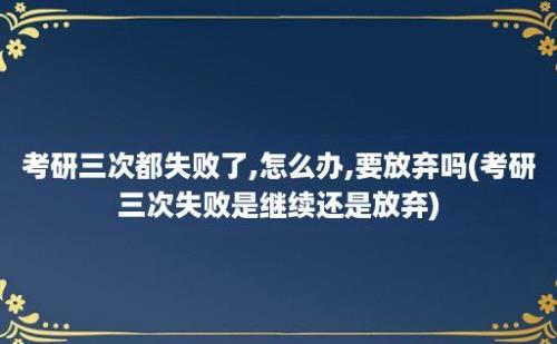 考研三次都失败了,怎么办,要放弃吗(考研三次失败是继续还是放弃)