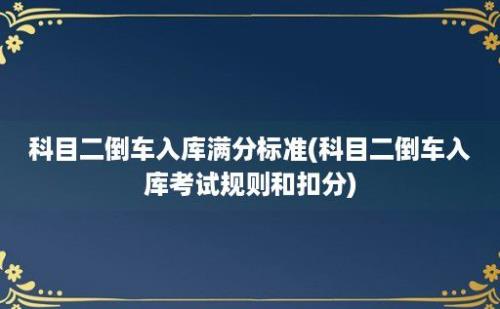 科目二倒车入库满分标准(科目二倒车入库考试规则和扣分)