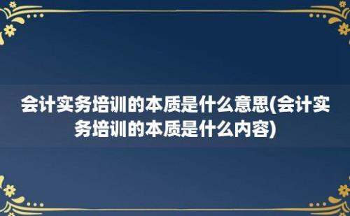 会计实务培训的本质是什么意思(会计实务培训的本质是什么内容)