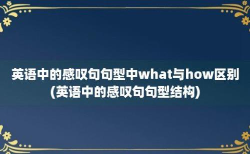 英语中的感叹句句型中what与how区别(英语中的感叹句句型结构)