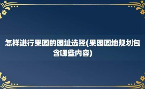 怎样进行果园的园址选择(果园园地规划包含哪些内容)