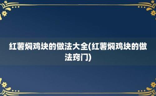 红薯焖鸡块的做法大全(红薯焖鸡块的做法窍门)