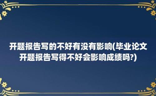 开题报告写的不好有没有影响(毕业论文开题报告写得不好会影响成绩吗?)