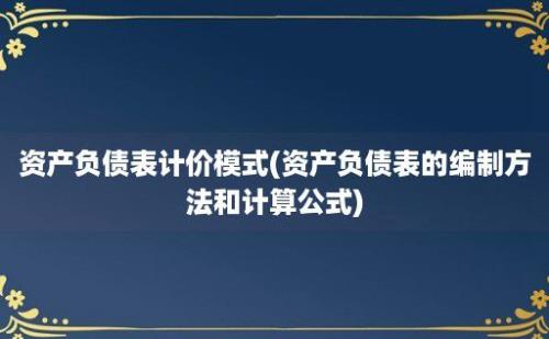 资产负债表计价模式(资产负债表的编制方法和计算公式)