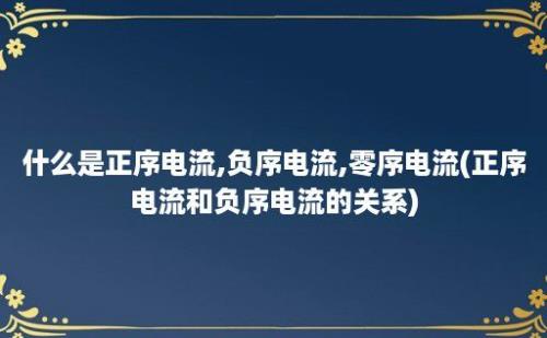 什么是正序电流,负序电流,零序电流(正序电流和负序电流的关系)