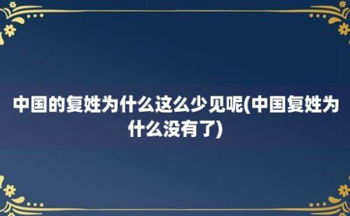 中国的复姓为什么这么少见呢(中国复姓为什么没有了)