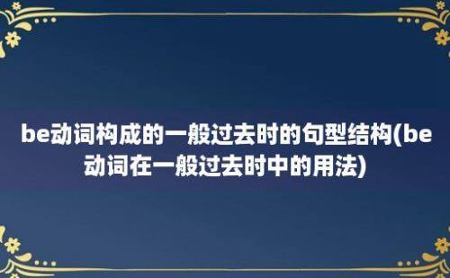 be动词构成的一般过去时的句型结构(be动词在一般过去时中的用法)