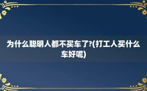 为什么聪明人都不买车了?(打工人买什么车好呢)