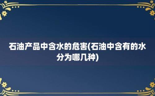 石油产品中含水的危害(石油中含有的水分为哪几种)