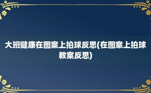 大班健康在图案上拍球反思(在图案上拍球教案反思)