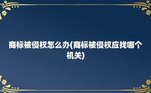 商标被侵权怎么办(商标被侵权应找哪个机关)