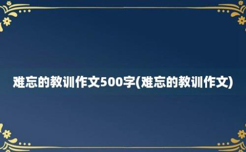 难忘的教训作文500字(难忘的教训作文)