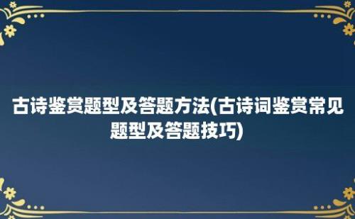 古诗鉴赏题型及答题方法(古诗词鉴赏常见题型及答题技巧)