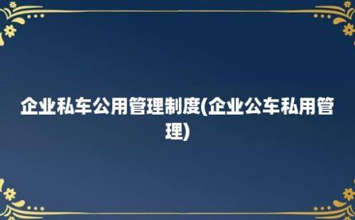 企业私车公用管理制度(企业公车私用管理)