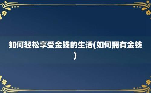 如何轻松享受金钱的生活(如何拥有金钱)