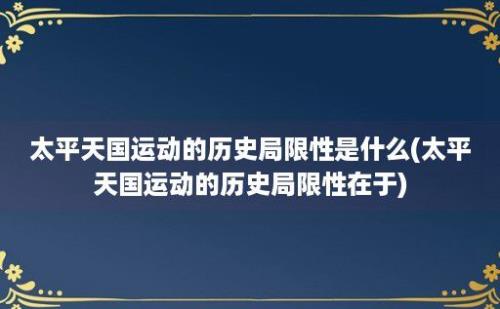 太平天国运动的历史局限性是什么(太平天国运动的历史局限性在于)