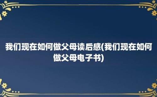 我们现在如何做父母读后感(我们现在如何做父母电子书)